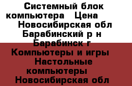 Системный блок компьютера › Цена ­ 6 500 - Новосибирская обл., Барабинский р-н, Барабинск г. Компьютеры и игры » Настольные компьютеры   . Новосибирская обл.